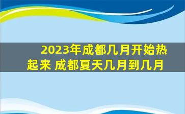 2023年成都几月开始热起来 成都夏天几月到几月